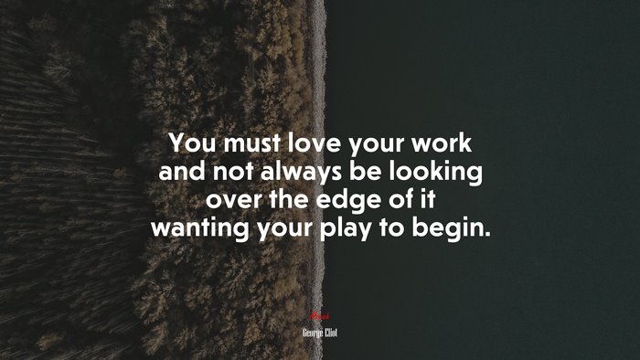 You must love your work and not always be looking over the edge of it wanting your play to begin. | George Eliot quote
