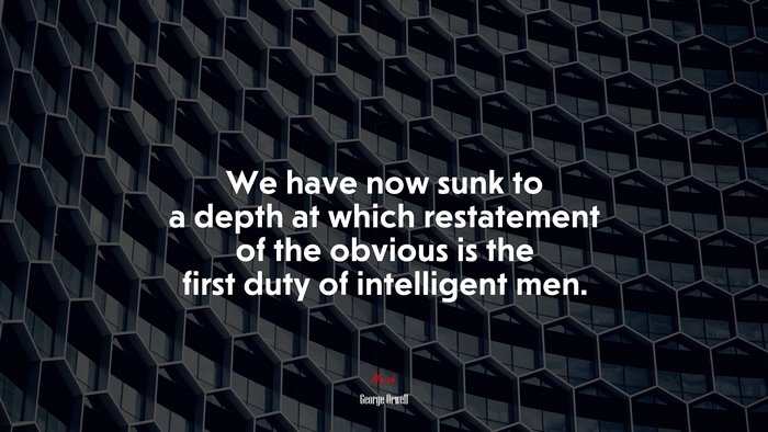 We have now sunk to a depth at which restatement of the obvious is the first duty of intelligent men. | George Orwell quote