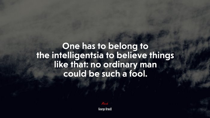 One has to belong to the intelligentsia to believe things like that: no ordinary man could be such a fool. | George Orwell quote