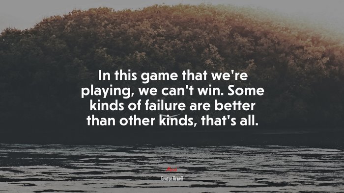In this game that we’re playing, we can’t win. Some kinds of failure are better than other kinds, that’s all. | George Orwell quote