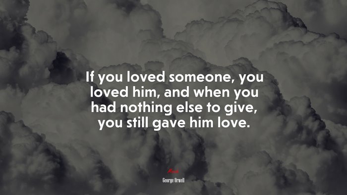 If you loved someone, you loved him, and when you had nothing else to give, you still gave him love. | George Orwell quote