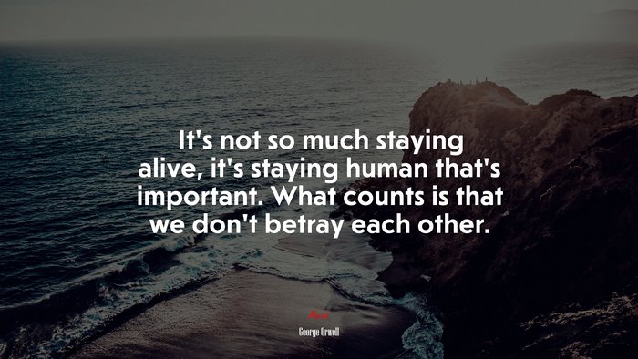 It’s not so much staying alive, it’s staying human that’s important. What counts is that we don’t betray each other. | George Orwell quote