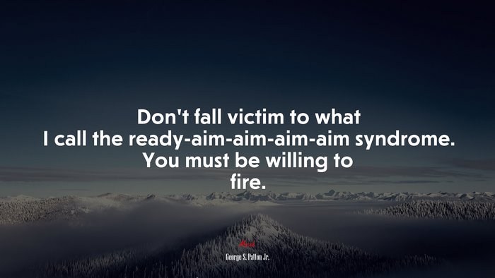 Don’t fall victim to what I call the ready-aim-aim-aim-aim syndrome. You must be willing to fire. | George S. Patton Jr. quote