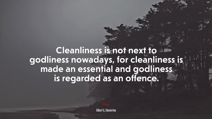 Cleanliness is not next to godliness nowadays, for cleanliness is made an essential and godliness is regarded as an offence. | Gilbert K. Chesterton quote