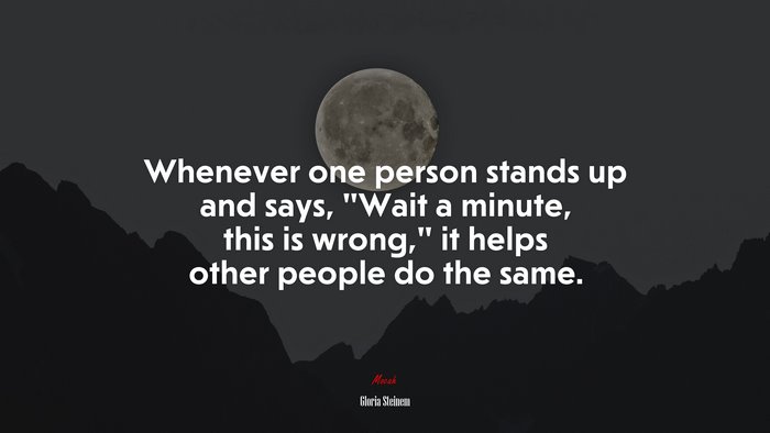 Whenever one person stands up and says, “Wait a minute, this is wrong,” it helps other people do the same. | Gloria Steinem quote