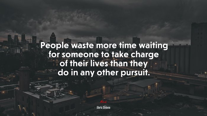 People waste more time waiting for someone to take charge of their lives than they do in any other pursuit. | Gloria Steinem quote