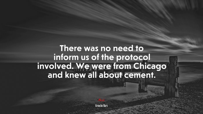 There was no need to inform us of the protocol involved. We were from Chicago and knew all about cement. | Groucho Marx quote