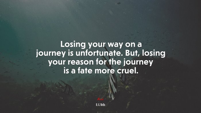 Losing your way on a journey is unfortunate. But, losing your reason for the journey is a fate more cruel. | H. G. Wells quote