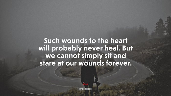 Such wounds to the heart will probably never heal. But we cannot simply sit and stare at our wounds forever. | Haruki Murakami quote