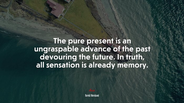 The pure present is an ungraspable advance of the past devouring the future. In truth, all sensation is already memory. | Haruki Murakami quote