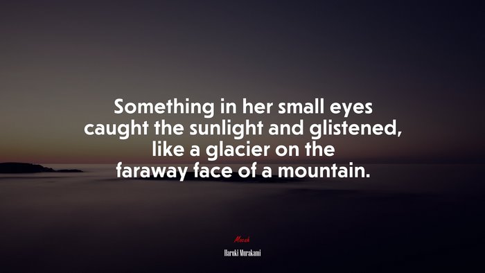 Something in her small eyes caught the sunlight and glistened, like a glacier on the faraway face of a mountain. | Haruki Murakami quote