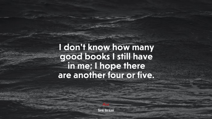 I don’t know how many good books I still have in me; I hope there are another four or five. | Haruki Murakami quote