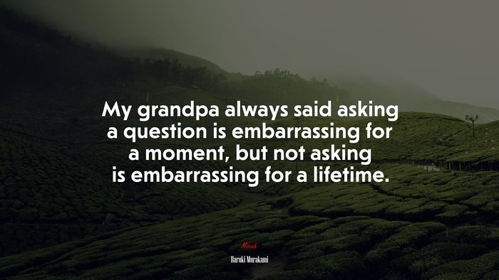 My grandpa always said asking a question is embarrassing for a moment, but not asking is embarrassing for a lifetime. | Haruki Murakami quote