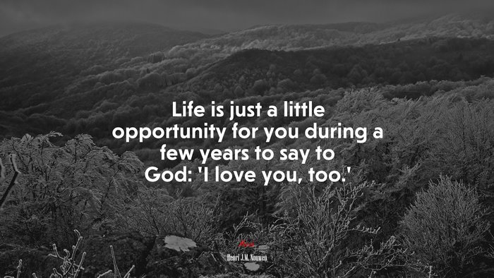 Life is just a little opportunity for you during a few years to say to God: ‘I love you, too.’ | Henri J.M. Nouwen quote
