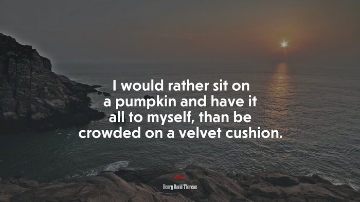 I would rather sit on a pumpkin and have it all to myself, than be crowded on a velvet cushion. | Henry David Thoreau quote