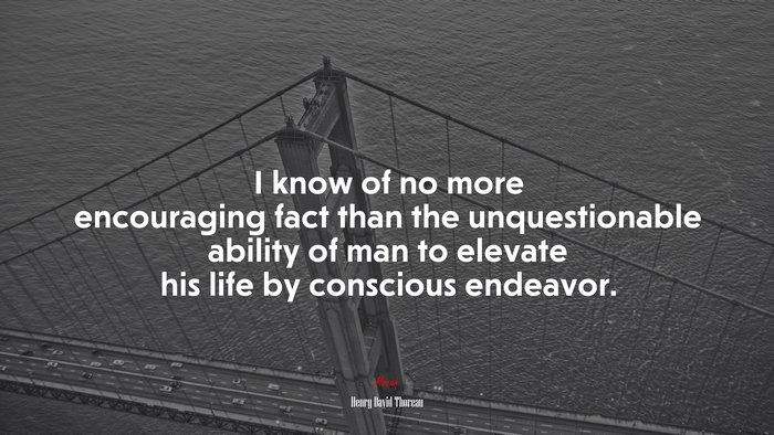 I know of no more encouraging fact than the unquestionable ability of man to elevate his life by conscious endeavor. | Henry David Thoreau quote
