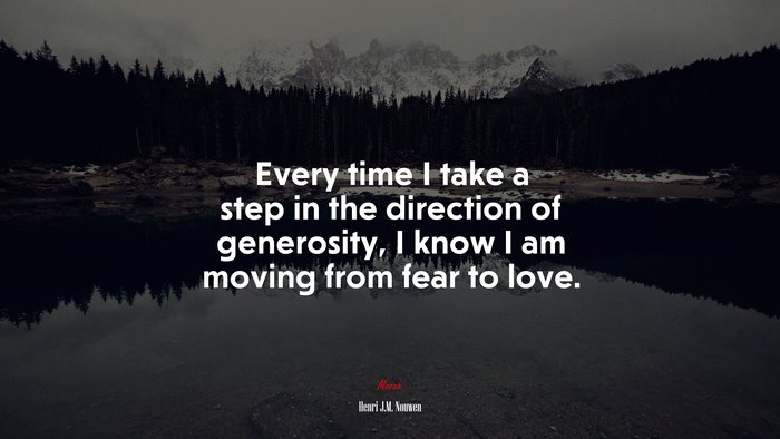 Every time I take a step in the direction of generosity, I know I am moving from fear to love. | Henri J.M. Nouwen quote