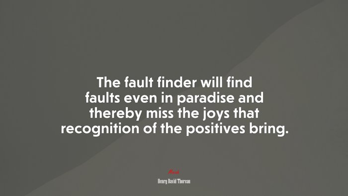 The fault finder will find faults even in paradise and thereby miss the joys that recognition of the positives bring. | Henry David Thoreau quote