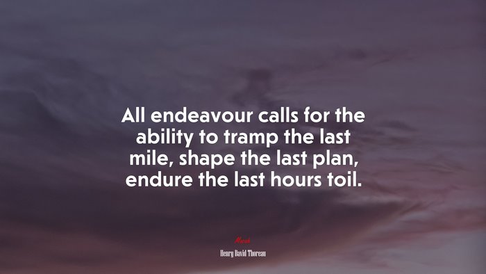 All endeavour calls for the ability to tramp the last mile, shape the last plan, endure the last hours toil. | Henry David Thoreau quote