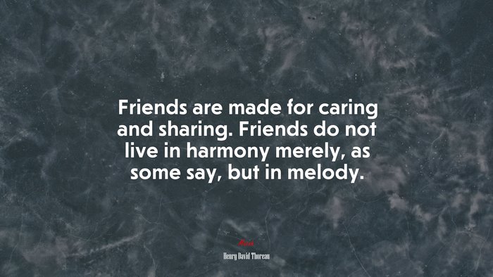 Friends are made for caring and sharing. Friends do not live in harmony merely, as some say, but in melody. | Henry David Thoreau quote