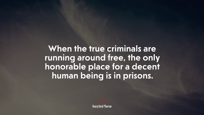 When the true criminals are running around free, the only honorable place for a decent human being is in prisons. | Henry David Thoreau quote