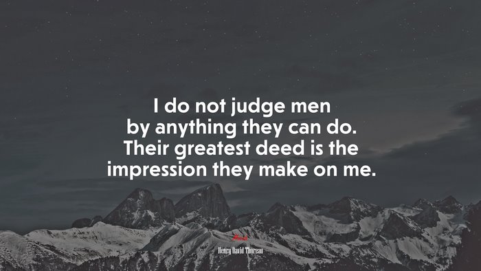 I do not judge men by anything they can do. Their greatest deed is the impression they make on me. | Henry David Thoreau quote