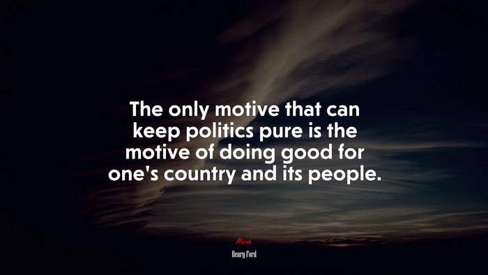 The only motive that can keep politics pure is the motive of doing good for one’s country and its people. | Henry Ford quote