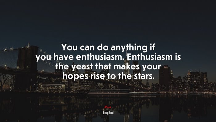 You can do anything if you have enthusiasm. Enthusiasm is the yeast that makes your hopes rise to the stars. | Henry Ford quote