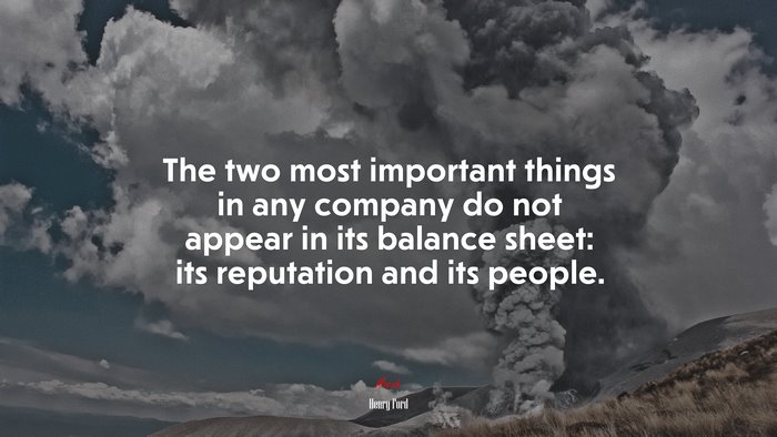 The two most important things in any company do not appear in its balance sheet: its reputation and its people. | Henry Ford quote