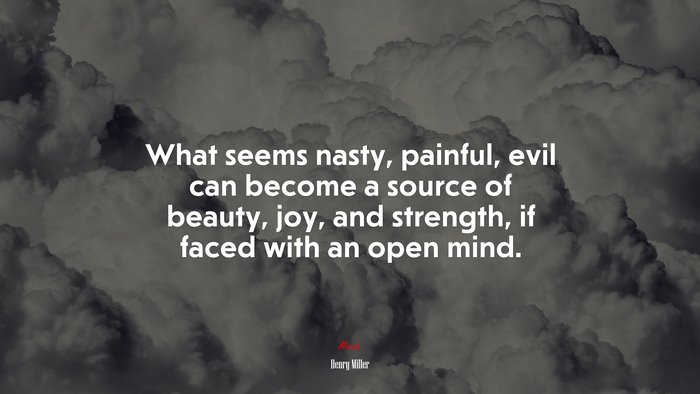 What seems nasty, painful, evil can become a source of beauty, joy, and strength, if faced with an open mind. | Henry Miller quote