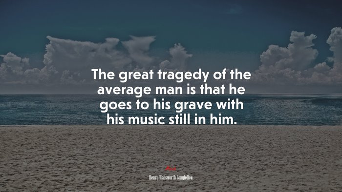 The great tragedy of the average man is that he goes to his grave with his music still in him. | Henry Wadsworth Longfellow quote