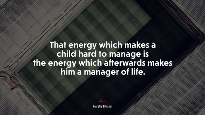 That energy which makes a child hard to manage is the energy which afterwards makes him a manager of life. | Henry Ward Beecher quote