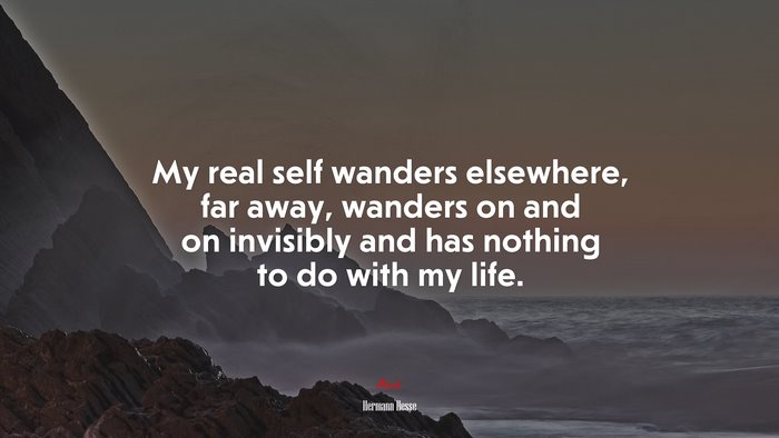 My real self wanders elsewhere, far away, wanders on and on invisibly and has nothing to do with my life. | Hermann Hesse quote