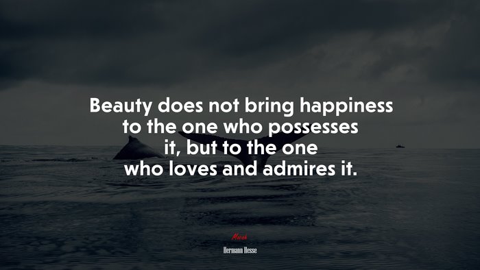 Beauty does not bring happiness to the one who possesses it, but to the one who loves and admires it. | Hermann Hesse quote