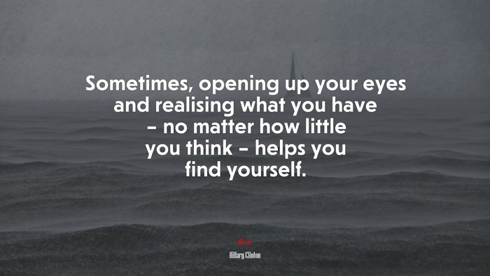 Sometimes, opening up your eyes and realising what you have – no matter how little you think – helps you find yourself. | Hillary Clinton quote