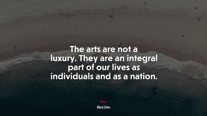 The arts are not a luxury. They are an integral part of our lives as individuals and as a nation. | Hillary Clinton quote