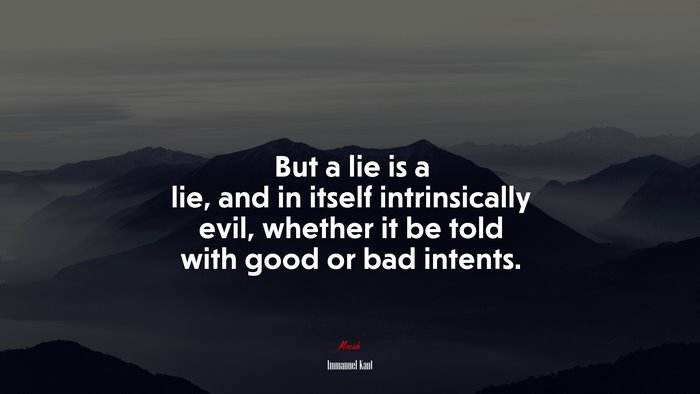 But a lie is a lie, and in itself intrinsically evil, whether it be told with good or bad intents. | Immanuel Kant quote