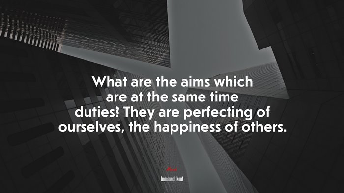 What are the aims which are at the same time duties? They are perfecting of ourselves, the happiness of others. | Immanuel Kant quote