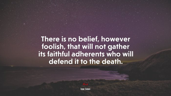 There is no belief, however foolish, that will not gather its faithful adherents who will defend it to the death. | Isaac Asimov quote