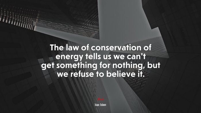 The law of conservation of energy tells us we can’t get something for nothing, but we refuse to believe it. | Isaac Asimov quote