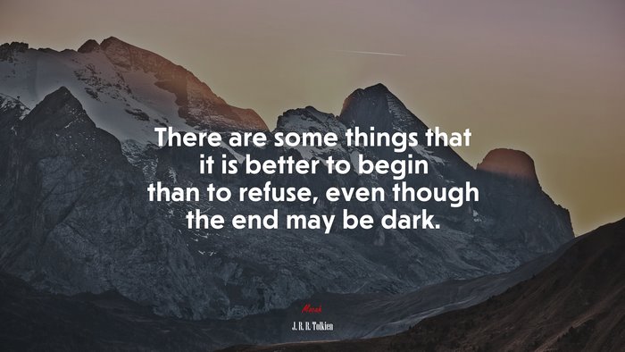 There are some things that it is better to begin than to refuse, even though the end may be dark. | J. R. R. Tolkien quote