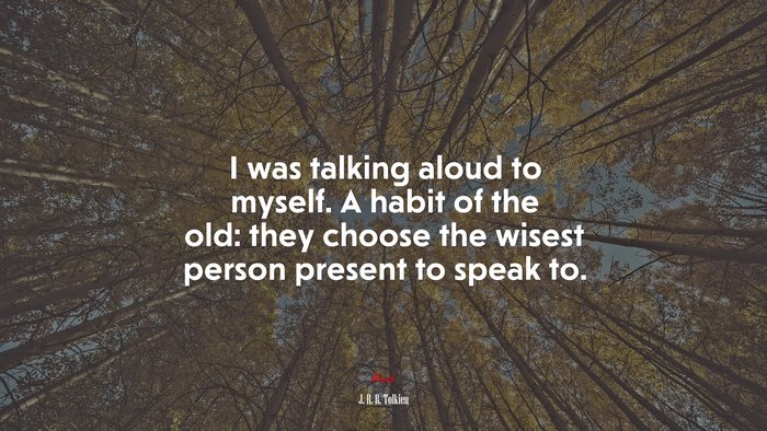 I was talking aloud to myself. A habit of the old: they choose the wisest person present to speak to. | J. R. R. Tolkien quote