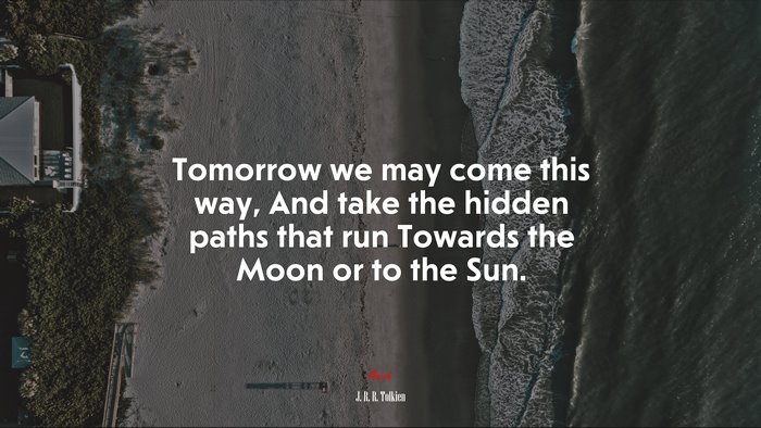 Tomorrow we may come this way, And take the hidden paths that run Towards the Moon or to the Sun. | J. R. R. Tolkien quote