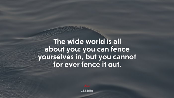 The wide world is all about you: you can fence yourselves in, but you cannot for ever fence it out. | J. R. R. Tolkien quote