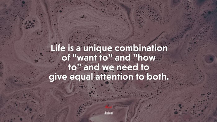Life is a unique combination of “want to” and “how to” and we need to give equal attention to both. | Jim Rohn quote
