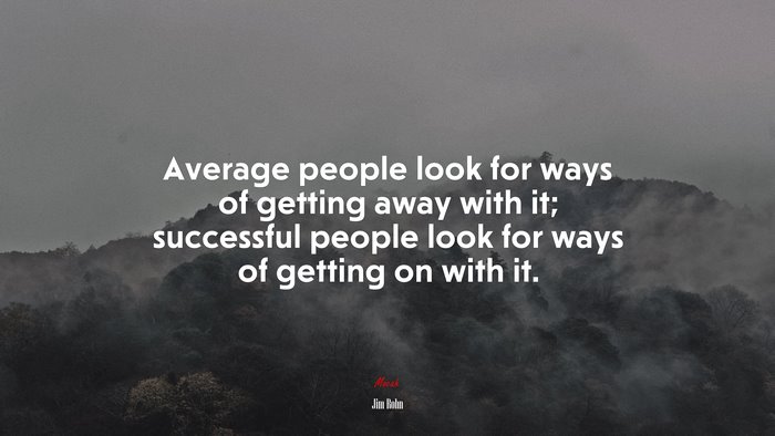 Average people look for ways of getting away with it; successful people look for ways of getting on with it. | Jim Rohn quote