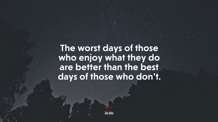 The worst days of those who enjoy what they do are better than the best days of those who don’t. | Jim Rohn quote