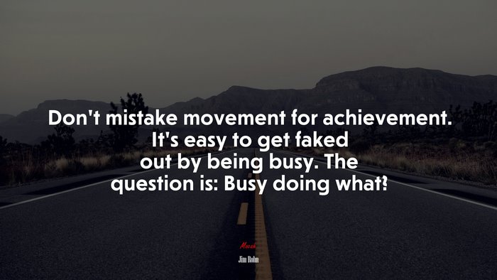 Don’t mistake movement for achievement. It’s easy to get faked out by being busy. The question is: Busy doing what? | Jim Rohn quote