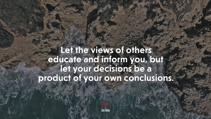 Let the views of others educate and inform you, but let your decisions be a product of your own conclusions. | Jim Rohn quote
