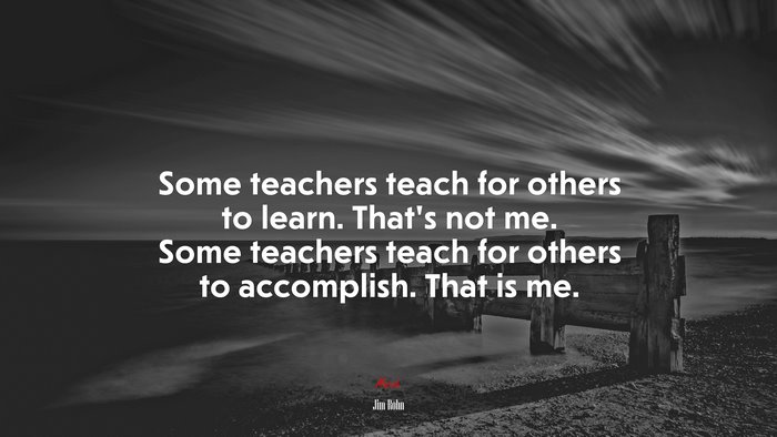Some teachers teach for others to learn. That’s not me. Some teachers teach for others to accomplish. That is me. | Jim Rohn quote